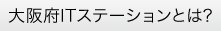 「大阪府ITステーションとは？」のページへ移動する