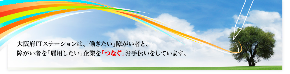 大阪府ITステーションは、「働きたい」障がい者と、障がい者を「雇用したい」企業を「つなぐ」お手伝いをしています。